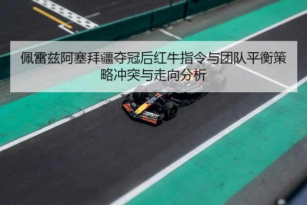 佩雷兹阿塞拜疆夺冠后红牛指令与团队平衡策略冲突与走向分析