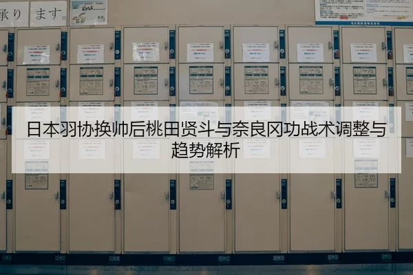 日本羽协换帅后桃田贤斗与奈良冈功战术调整与趋势解析