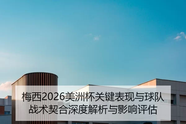 梅西2026美洲杯关键表现与球队战术契合深度解析与影响评估