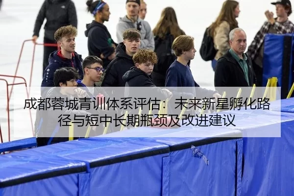 成都蓉城青训体系评估：未来新星孵化路径与短中长期瓶颈及改进建议