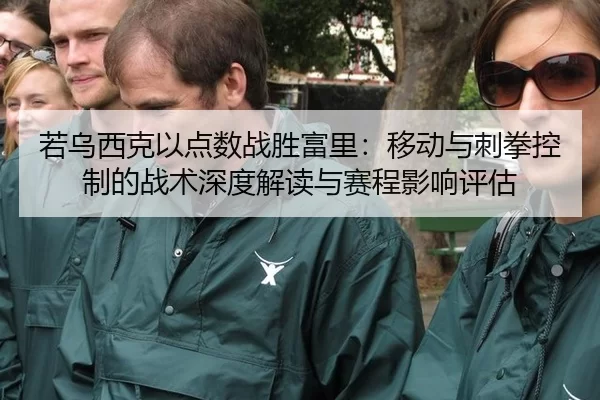 若乌西克以点数战胜富里：移动与刺拳控制的战术深度解读与赛程影响评估